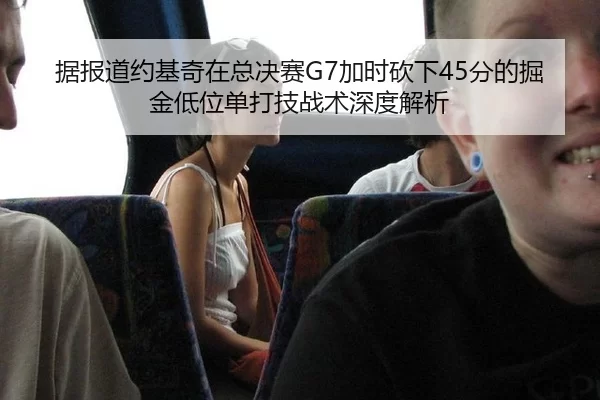 据报道约基奇在总决赛G7加时砍下45分的掘金低位单打技战术深度解析