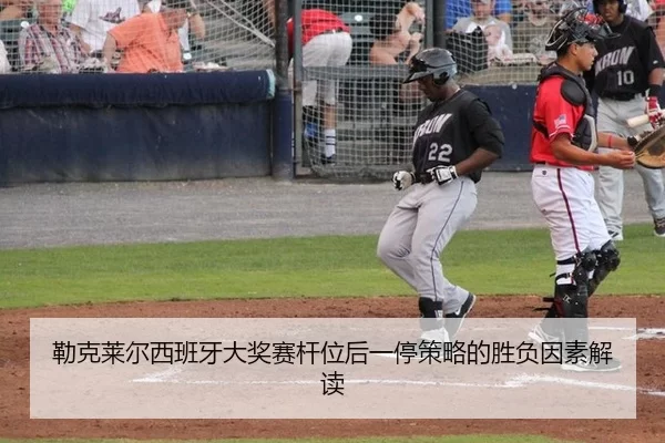 勒克莱尔西班牙大奖赛杆位后一停策略的胜负因素解读