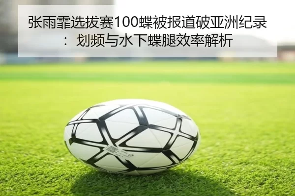 张雨霏选拔赛100蝶被报道破亚洲纪录：划频与水下蝶腿效率解析